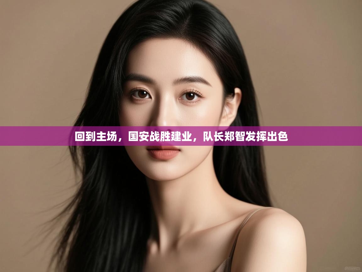 回到主场,国安战胜建业,队长郑智发挥出色