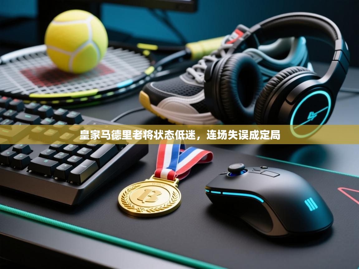 皇家马德里老将状态低迷,连场失误成定局