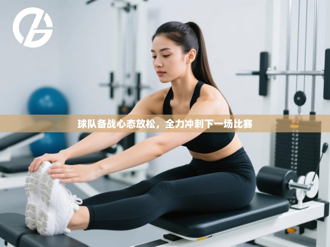 球队备战心态放松,全力冲刺下一场比赛 第1张