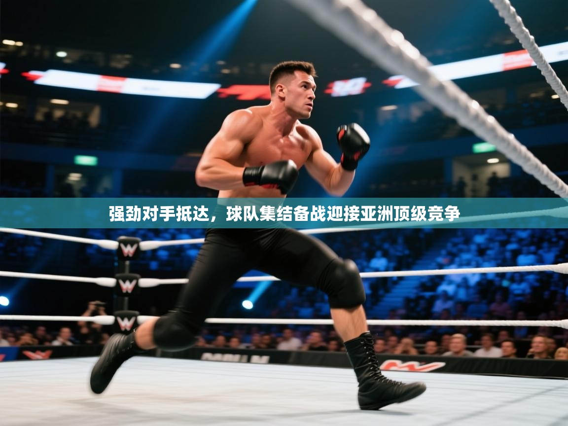 强劲对手抵达，球队集结备战迎接亚洲顶级竞争