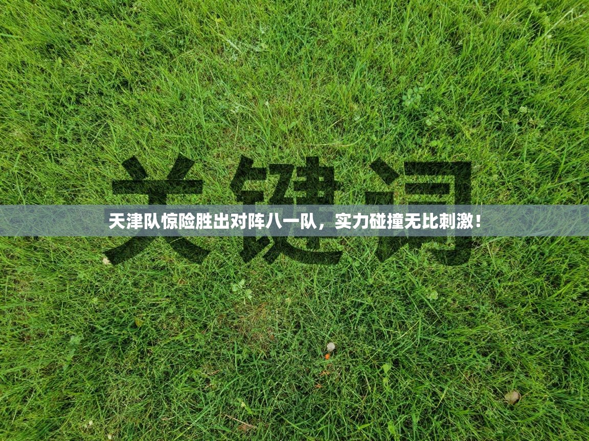 天津队惊险胜出对阵八一队，实力碰撞无比刺激！  第2张