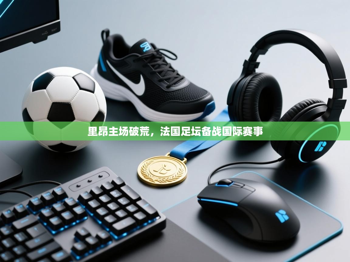 里昂主场破荒，法国足坛备战国际赛事