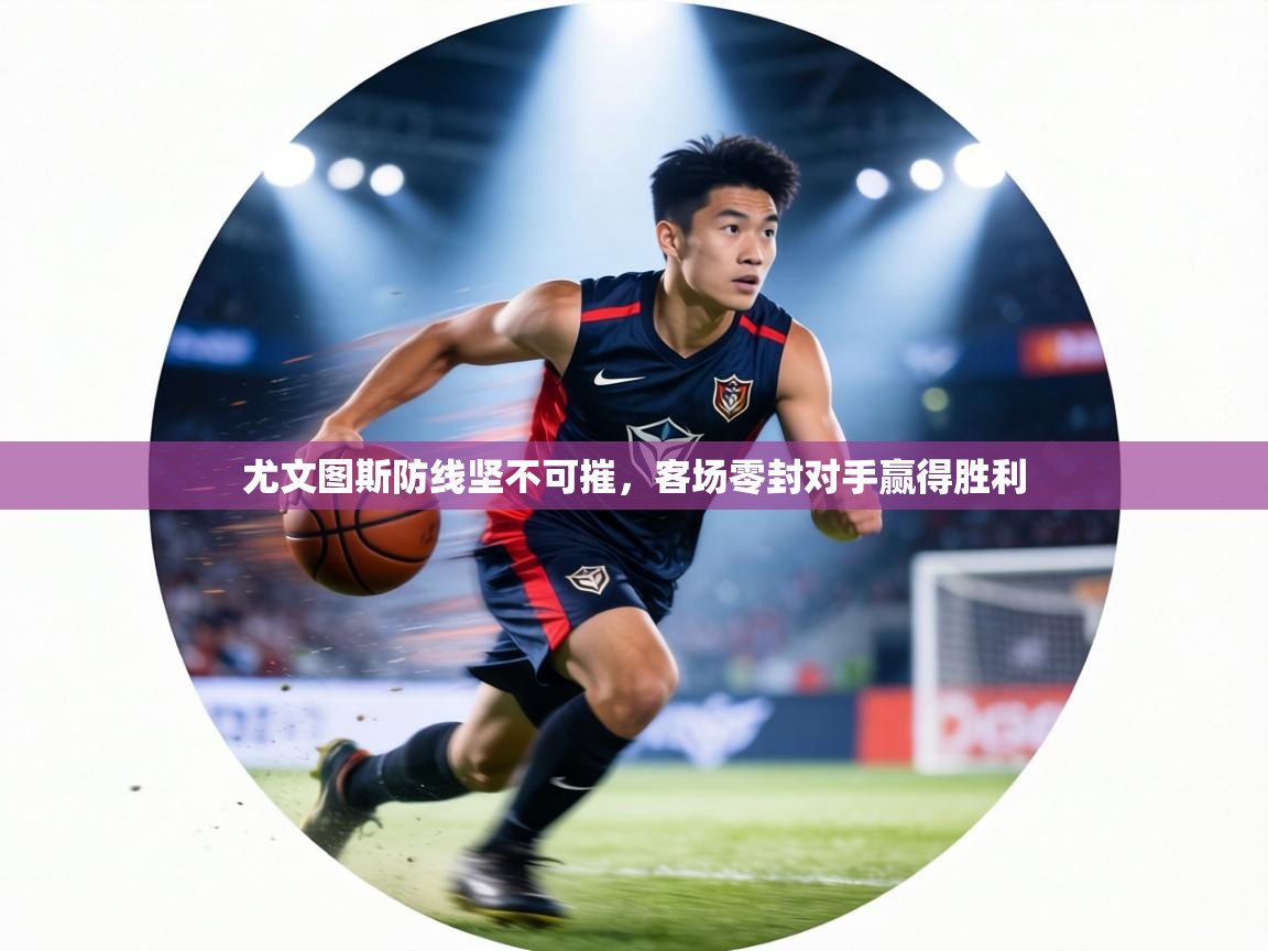 尤文图斯防线坚不可摧，客场零封对手赢得胜利