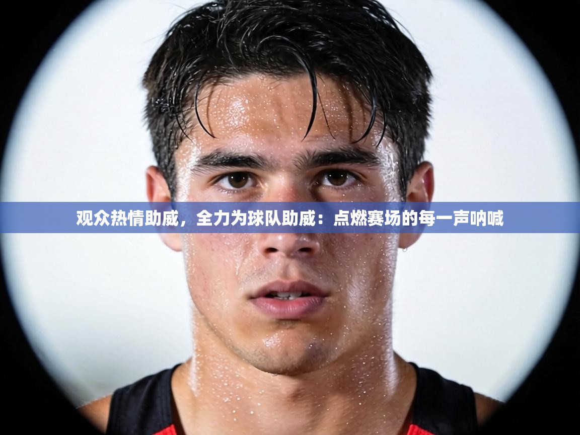 观众热情助威,全力为球队助威:点燃赛场的每一声呐喊 观众热情助威,全力为球队助威:点燃赛场的每一声呐喊